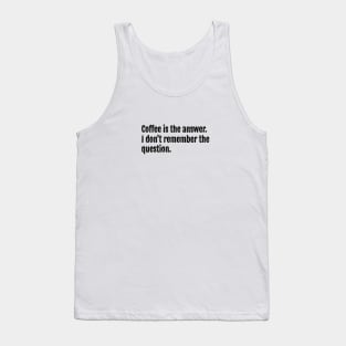 Coffee is the answer. I don't remember the question. Tank Top